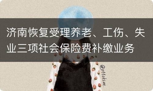 济南恢复受理养老、工伤、失业三项社会保险费补缴业务