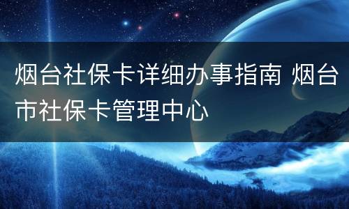烟台社保卡详细办事指南 烟台市社保卡管理中心