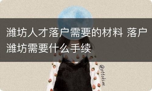 潍坊人才落户需要的材料 落户潍坊需要什么手续