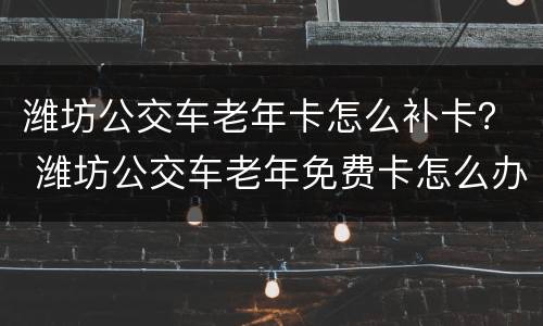 潍坊公交车老年卡怎么补卡？ 潍坊公交车老年免费卡怎么办?