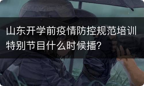 山东开学前疫情防控规范培训特别节目什么时候播？