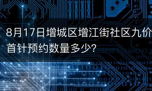 8月17日增城区增江街社区九价首针预约数量多少？
