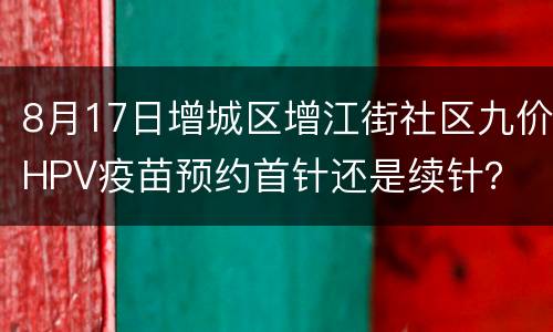 8月17日增城区增江街社区九价HPV疫苗预约首针还是续针？