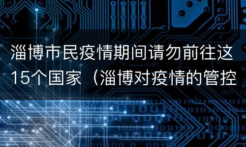 淄博市民疫情期间请勿前往这15个国家（淄博对疫情的管控）