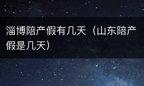 淄博陪产假有几天（山东陪产假是几天）