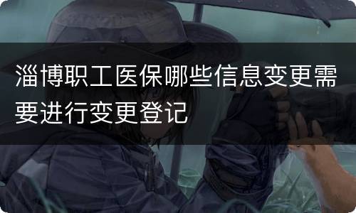 淄博职工医保哪些信息变更需要进行变更登记