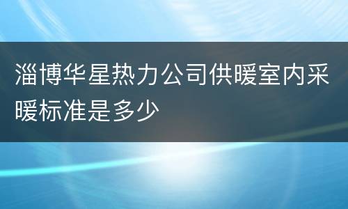 淄博华星热力公司供暖室内采暖标准是多少