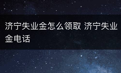 济宁失业金怎么领取 济宁失业金电话