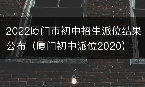 2022厦门市初中招生派位结果公布（厦门初中派位2020）