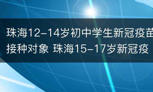 珠海12-14岁初中学生新冠疫苗接种对象 珠海15-17岁新冠疫苗接种