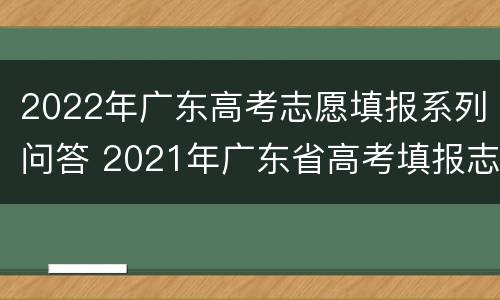 2022年广东高考志愿填报系列问答 2021年广东省高考填报志愿
