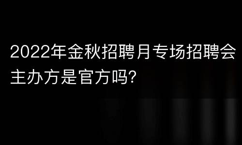 2022年金秋招聘月专场招聘会主办方是官方吗？