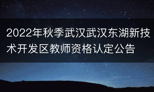2022年秋季武汉武汉东湖新技术开发区教师资格认定公告