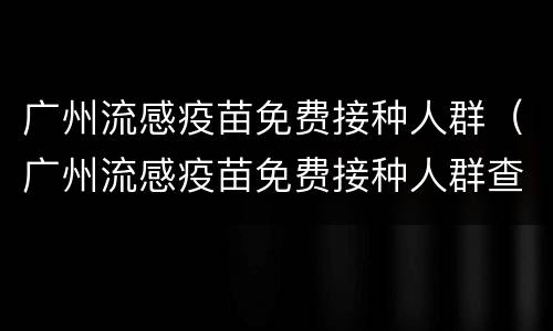 广州流感疫苗免费接种人群（广州流感疫苗免费接种人群查询）
