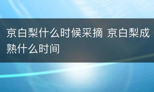 京白梨什么时候采摘 京白梨成熟什么时间