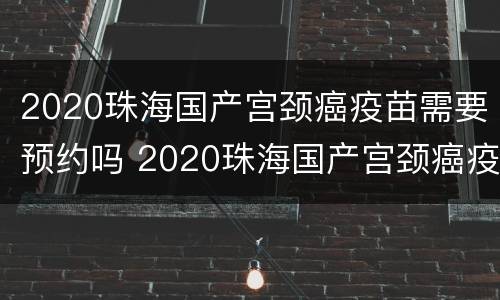 2020珠海国产宫颈癌疫苗需要预约吗 2020珠海国产宫颈癌疫苗需要预约吗