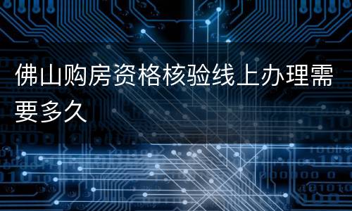 佛山购房资格核验线上办理需要多久