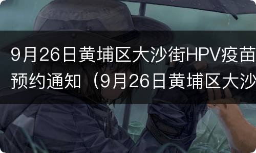 9月26日黄埔区大沙街HPV疫苗预约通知（9月26日黄埔区大沙街hpv疫苗预约通知书）