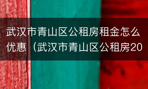 武汉市青山区公租房租金怎么优惠（武汉市青山区公租房2020最新消息）