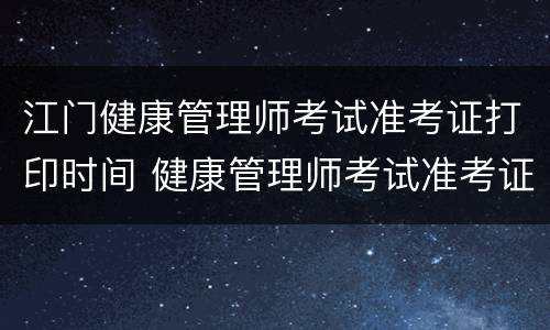 江门健康管理师考试准考证打印时间 健康管理师考试准考证打印入口