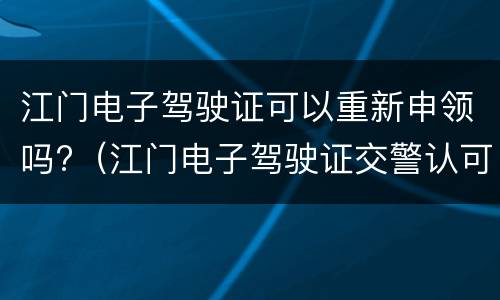 江门电子驾驶证可以重新申领吗?（江门电子驾驶证交警认可吗）