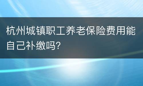 杭州城镇职工养老保险费用能自己补缴吗？