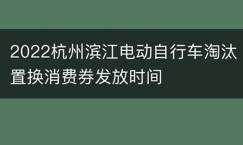 2022杭州滨江电动自行车淘汰置换消费券发放时间