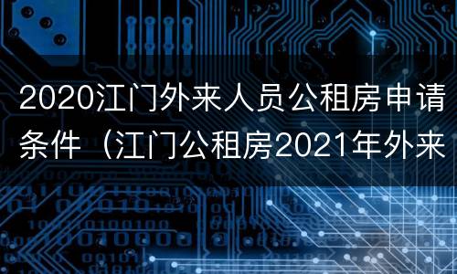 2020江门外来人员公租房申请条件（江门公租房2021年外来务工人员）