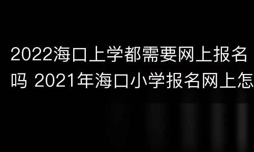2022海口上学都需要网上报名吗 2021年海口小学报名网上怎么报