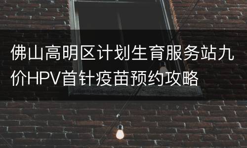 佛山高明区计划生育服务站九价HPV首针疫苗预约攻略