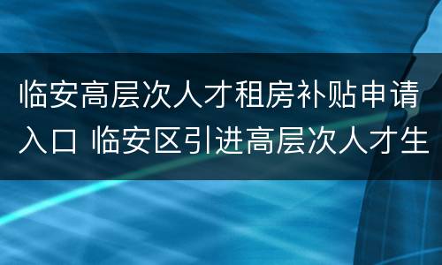 临安高层次人才租房补贴申请入口 临安区引进高层次人才生活补贴申请表