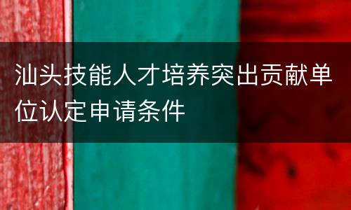 汕头技能人才培养突出贡献单位认定申请条件