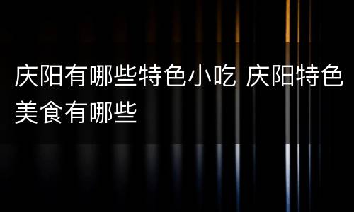 庆阳有哪些特色小吃 庆阳特色美食有哪些
