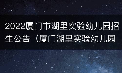 2022厦门市湖里实验幼儿园招生公告（厦门湖里实验幼儿园招生范围）
