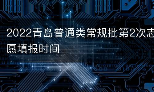 2022青岛普通类常规批第2次志愿填报时间