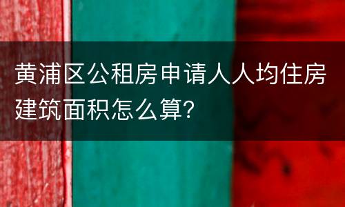 黄浦区公租房申请人人均住房建筑面积怎么算？