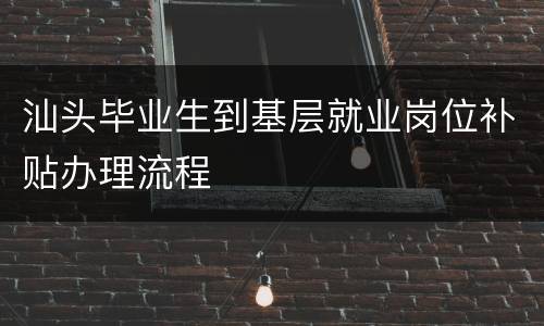 汕头毕业生到基层就业岗位补贴办理流程