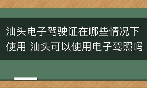 汕头电子驾驶证在哪些情况下使用 汕头可以使用电子驾照吗