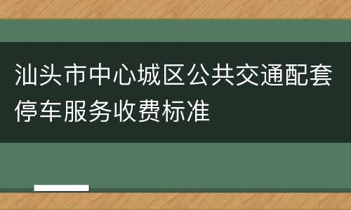 汕头市中心城区公共交通配套停车服务收费标准