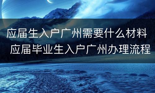 应届生入户广州需要什么材料 应届毕业生入户广州办理流程