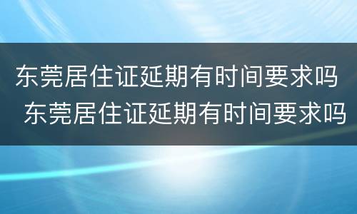 东莞居住证延期有时间要求吗 东莞居住证延期有时间要求吗