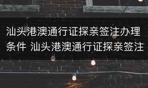 汕头港澳通行证探亲签注办理条件 汕头港澳通行证探亲签注办理条件要求
