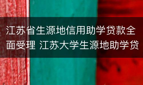 江苏省生源地信用助学贷款全面受理 江苏大学生源地助学贷款