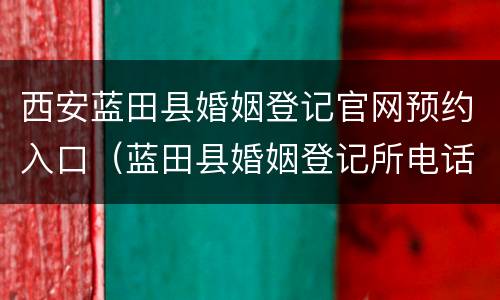 西安蓝田县婚姻登记官网预约入口（蓝田县婚姻登记所电话）