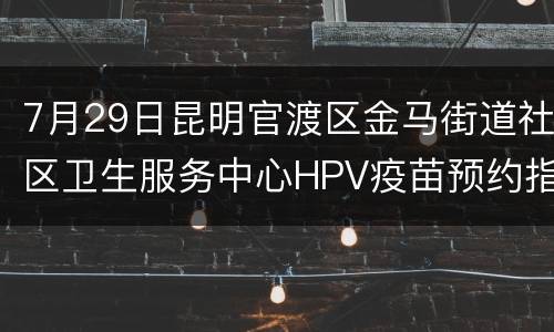7月29日昆明官渡区金马街道社区卫生服务中心HPV疫苗预约指南