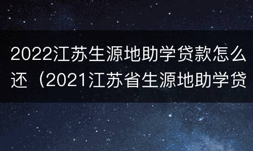 2022江苏生源地助学贷款怎么还（2021江苏省生源地助学贷款）