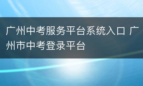 广州中考服务平台系统入口 广州市中考登录平台