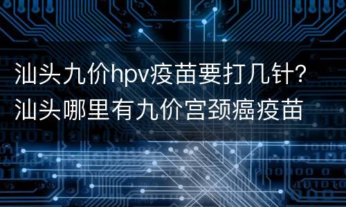 汕头九价hpv疫苗要打几针？ 汕头哪里有九价宫颈癌疫苗