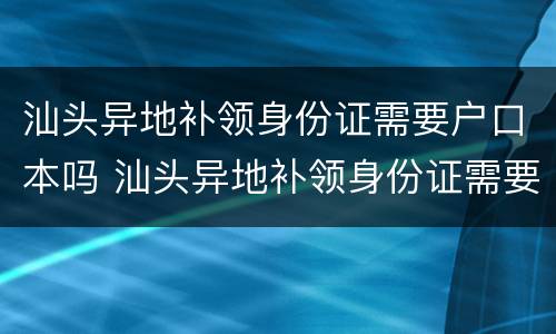 汕头异地补领身份证需要户口本吗 汕头异地补领身份证需要户口本吗多少钱