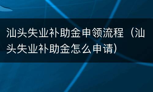 汕头失业补助金申领流程（汕头失业补助金怎么申请）